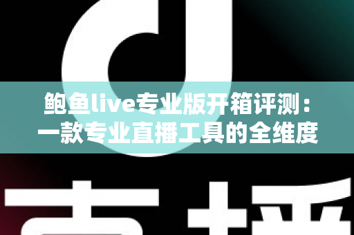 鲍鱼live专业版开箱评测：一款专业直播工具的全维度深度体验报告
