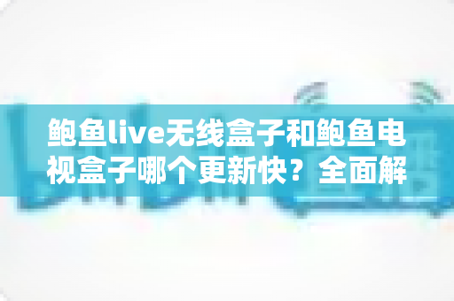 鲍鱼live无线盒子和鲍鱼电视盒子哪个更新快？全面解析与选购指南
