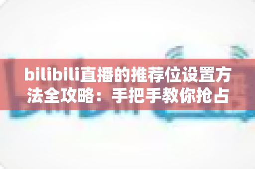 bilibili直播的推荐位设置方法全攻略：手把手教你抢占直播间流量入口