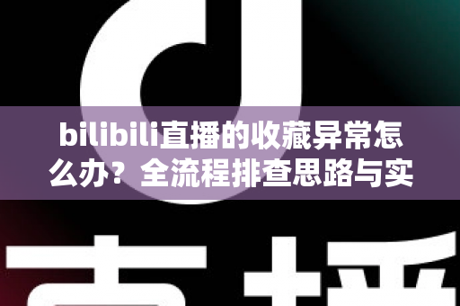 bilibili直播的收藏异常怎么办?全流程排查思路与实用解决指南一览 bilibili直播的收藏异常怎么办?全流程排查思路与实用解决指南一览
