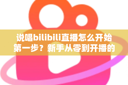 说唱bilibili直播怎么开始第一步?新手从零到开播的完整实战指南 说唱bilibili直播怎么开始第一步?新手从零到开播的完整实战指南