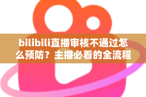 bilibili直播审核不通过怎么预防？主播必看的全流程避坑指南与实用技巧