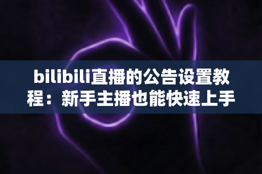 bilibili直播的公告设置教程：新手主播也能快速上手的直播间公告全攻略