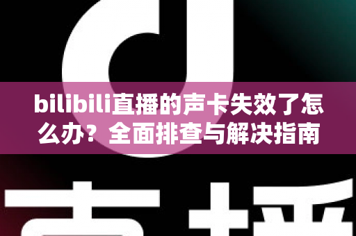 bilibili直播的声卡失效了怎么办？全面排查与解决指南助你快速恢复直播