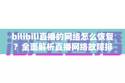 bilibili直播的网络怎么恢复？全面解析直播网络故障排除与优化指南