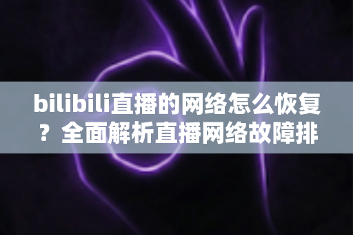 bilibili直播的网络怎么恢复？全面解析直播网络故障排除与优化指南