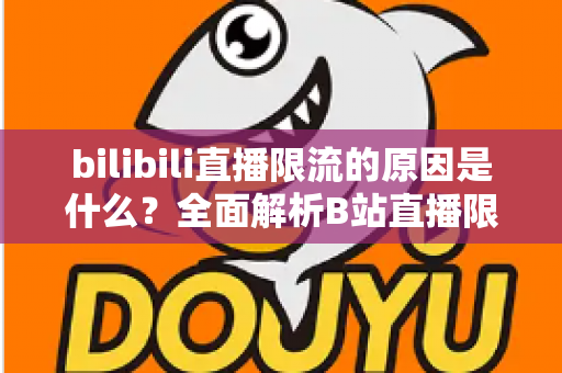 bilibili直播限流的原因是什么?全面解析B站直播限流机制与实用应对指南 bilibili直播限流的原因是什么?全面解析B站直播限流机制与实用应对指南