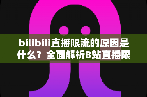 bilibili直播限流的原因是什么？全面解析B站直播限流机制与实用应对指南