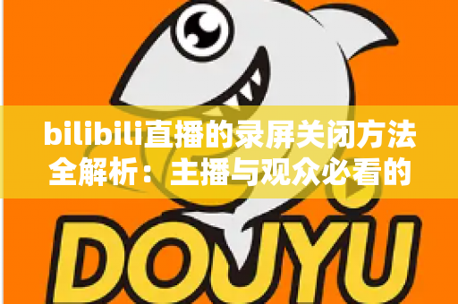 bilibili直播的录屏关闭方法全解析：主播与观众必看的超实用操作指南