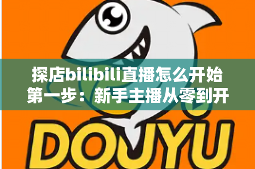 探店bilibili直播怎么开始第一步：新手主播从零到开播的完整实战指南