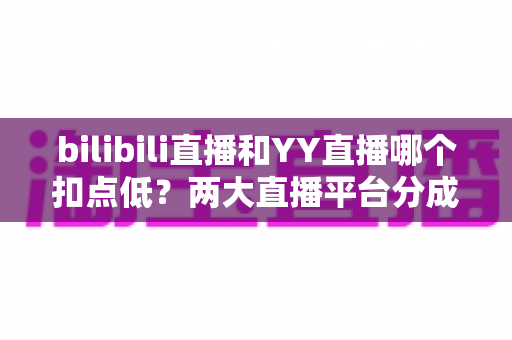 bilibili直播和YY直播哪个扣点低?两大直播平台分成比例全面对比,主播选平台涨收入必看指南 bilibili直播和YY直播哪个扣点低?两大直播平台分成比例全面对比,主播选平台涨收入必看指南