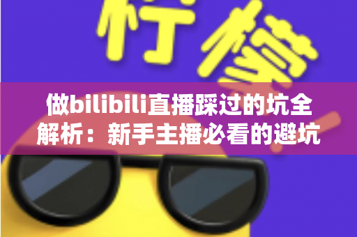 做bilibili直播踩过的坑全解析：新手主播必看的避坑指南与实战经验总结