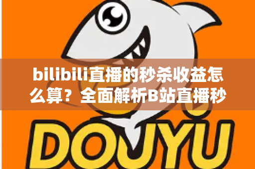 bilibili直播的秒杀收益怎么算？全面解析B站直播秒杀收益构成、计算规则与提现技巧