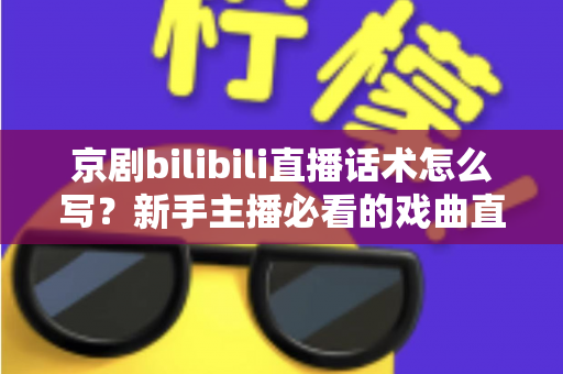 京剧bilibili直播话术怎么写？新手主播必看的戏曲直播间话术全攻略