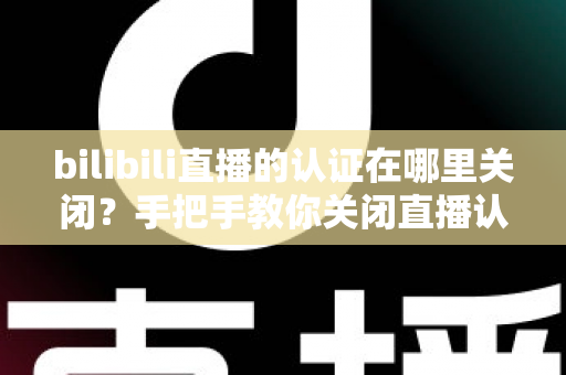 bilibili直播的认证在哪里关闭？手把手教你关闭直播认证标识的实用指南