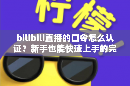 bilibili直播的口令怎么认证？新手也能快速上手的完整操作指南