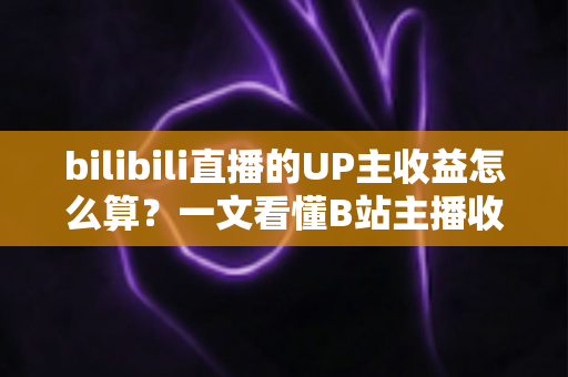 bilibili直播的UP主收益怎么算?一文看懂B站主播收入构成、分成比例与提升技巧 bilibili直播的UP主收益怎么算?一文看懂B站主播收入构成、分成比例与提升技巧