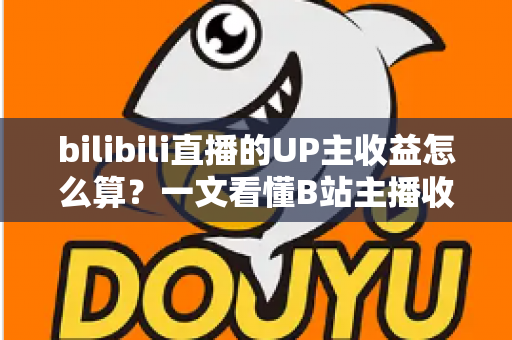 bilibili直播的UP主收益怎么算？一文看懂B站主播收入构成、分成比例与提升技巧