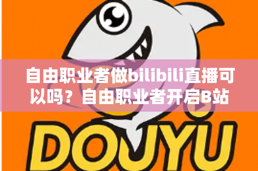 自由职业者做bilibili直播可以吗？自由职业者开启B站直播的完整指南与变现攻略