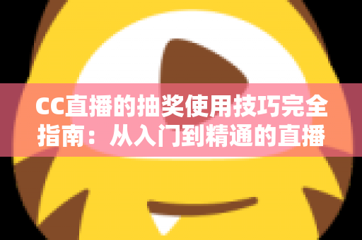 CC直播的抽奖使用技巧完全指南：从入门到精通的直播间互动涨粉秘籍