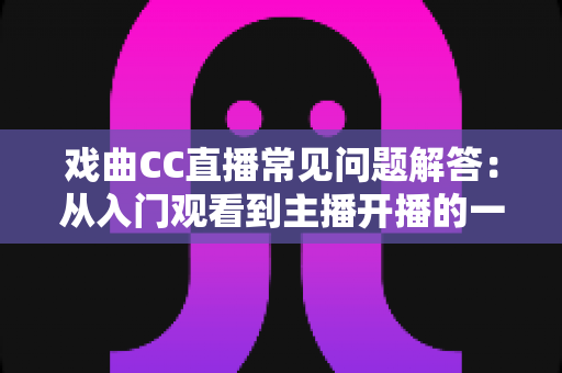 戏曲CC直播常见问题解答:从入门观看到主播开播的一站式权威指南 戏曲CC直播常见问题解答:从入门观看到主播开播的一站式权威指南