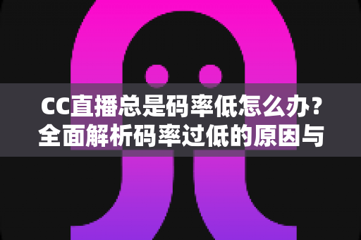 CC直播总是码率低怎么办？全面解析码率过低的原因与高效解决方案