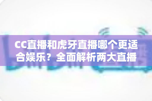 CC直播和虎牙直播哪个更适合娱乐?全面解析两大直播平台的娱乐体验与选择指南 CC直播和虎牙直播哪个更适合娱乐?全面解析两大直播平台的娱乐体验与选择指南