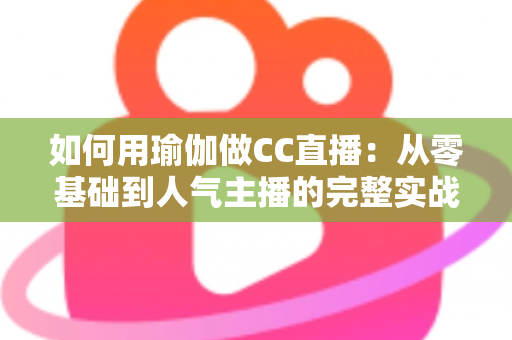 如何用瑜伽做CC直播:从零基础到人气主播的完整实战指南 如何用瑜伽做CC直播:从零基础到人气主播的完整实战指南