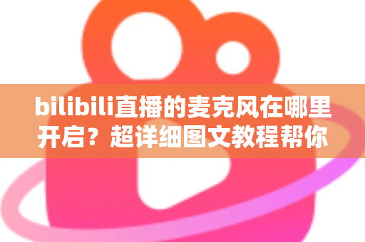 bilibili直播的麦克风在哪里开启？超详细图文教程帮你一学就会