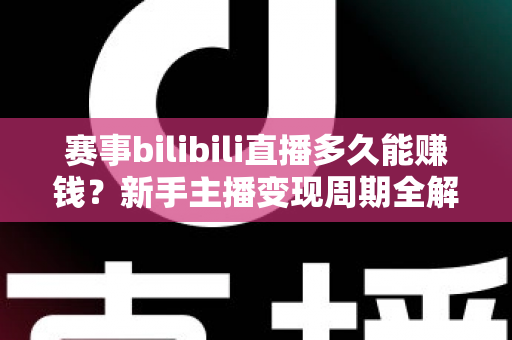 赛事bilibili直播多久能赚钱？新手主播变现周期全解析与实战指南