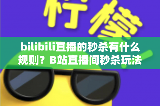 bilibili直播的秒杀有什么规则？B站直播间秒杀玩法与规则全解析