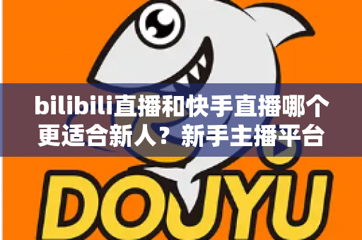 bilibili直播和快手直播哪个更适合新人？新手主播平台选择全攻略