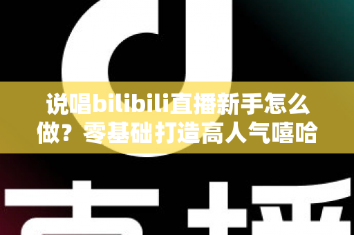 说唱bilibili直播新手怎么做？零基础打造高人气嘻哈直播间的完整指南