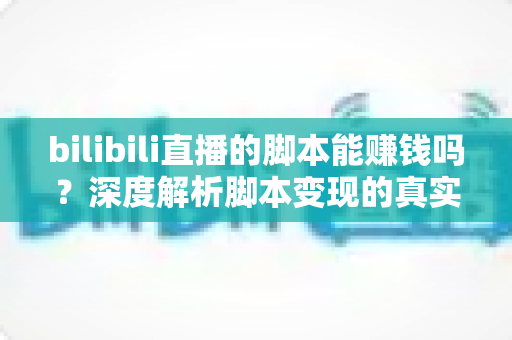 bilibili直播的脚本能赚钱吗？深度解析脚本变现的真实前景与潜在风险