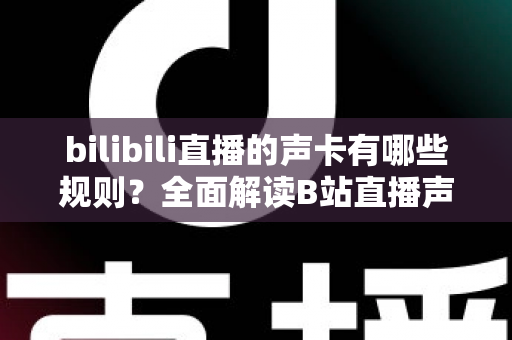 bilibili直播的声卡有哪些规则？全面解读B站直播声卡使用规范与合规指南