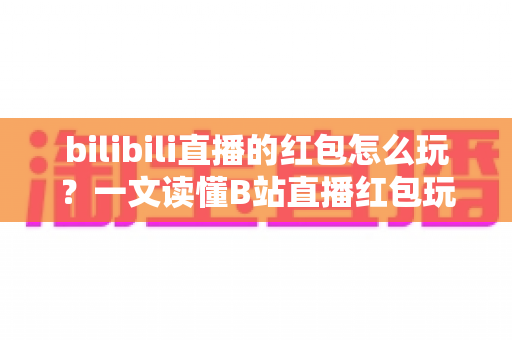 bilibili直播的红包怎么玩?一文读懂B站直播红包玩法,抢红包、发红包技巧全解析 bilibili直播的红包怎么玩?一文读懂B站直播红包玩法,抢红包、发红包技巧全解析