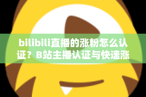 bilibili直播的涨粉怎么认证？B站主播认证与快速涨粉全攻略