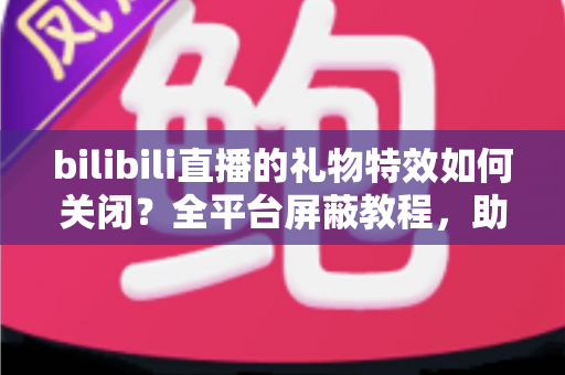 bilibili直播的礼物特效如何关闭？全平台屏蔽教程，助你打造清爽流畅的B站观看体验