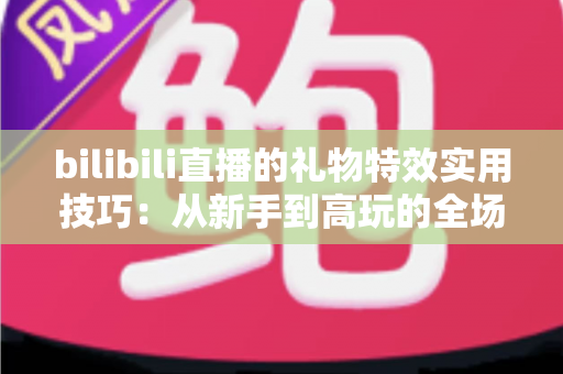 bilibili直播的礼物特效实用技巧：从新手到高玩的全场景投喂攻略