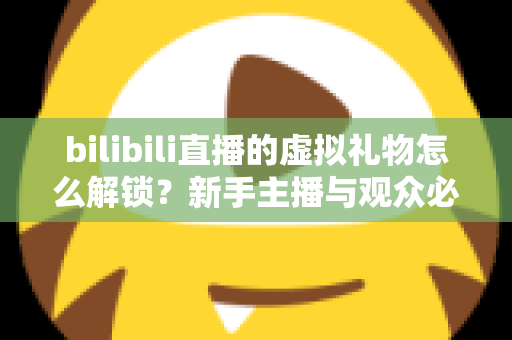 bilibili直播的虚拟礼物怎么解锁？新手主播与观众必看的完整解锁攻略与实用指南