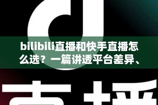 bilibili直播和快手直播怎么选?一篇讲透平台差异、流量机制与变现策略的实用指南 bilibili直播和快手直播怎么选?一篇讲透平台差异、流量机制与变现策略的实用指南