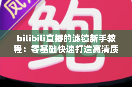bilibili直播的滤镜新手教程:零基础快速打造高清质感直播间的实用指南 bilibili直播的滤镜新手教程:零基础快速打造高清质感直播间的实用指南