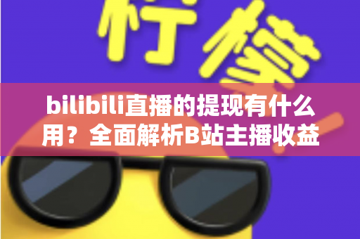 bilibili直播的提现有什么用？全面解析B站主播收益变现的核心价值、操作流程与实用指南