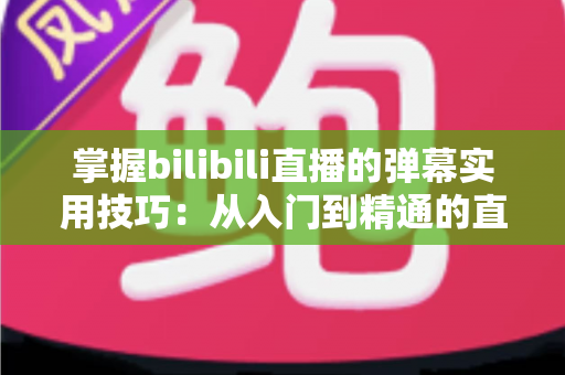 掌握bilibili直播的弹幕实用技巧：从入门到精通的直播互动全攻略