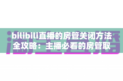 bilibili直播的房管关闭方法全攻略:主播必看的房管取消与设置教程 bilibili直播的房管关闭方法全攻略:主播必看的房管取消与设置教程
