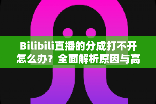 Bilibili直播的分成打不开怎么办？全面解析原因与高效解决方案