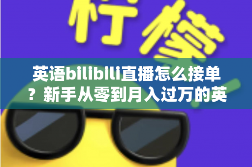 英语bilibili直播怎么接单？新手从零到月入过万的英语直播变现全攻略