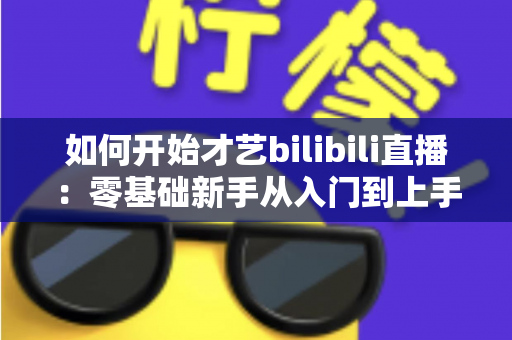 如何开始才艺bilibili直播:零基础新手从入门到上手的完整实战指南 如何开始才艺bilibili直播:零基础新手从入门到上手的完整实战指南