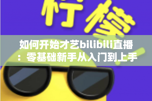 如何开始才艺bilibili直播:零基础新手从入门到上手的完整实战指南 如何开始才艺bilibili直播:零基础新手从入门到上手的完整实战指南