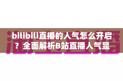 bilibili直播的人气怎么开启？全面解析B站直播人气显示与提升攻略